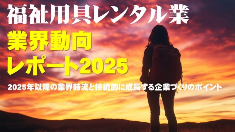 【ダイジェスト動画解説】福祉用具レンタル業 業界動向レポート2025